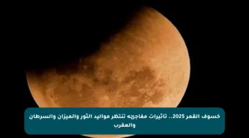 خسوف القمر 2025.. تأثيرات مفاجئة تنتظر مواليد الثور والميزان والسرطان والعقرب